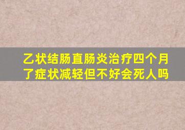 乙状结肠直肠炎治疗四个月了症状减轻但不好会死人吗