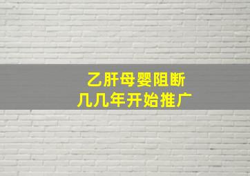 乙肝母婴阻断几几年开始推广