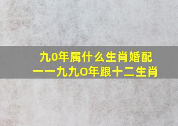 九0年属什么生肖婚配一一九九O年跟十二生肖