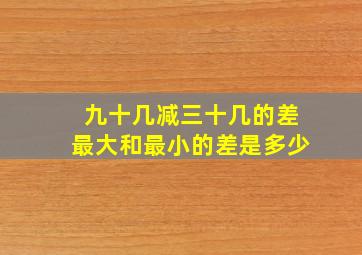 九十几减三十几的差最大和最小的差是多少