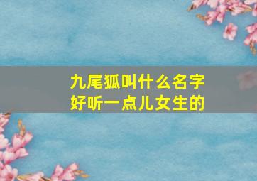 九尾狐叫什么名字好听一点儿女生的