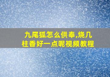 九尾狐怎么供奉,烧几柱香好一点呢视频教程