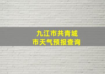 九江市共青城市天气预报查询