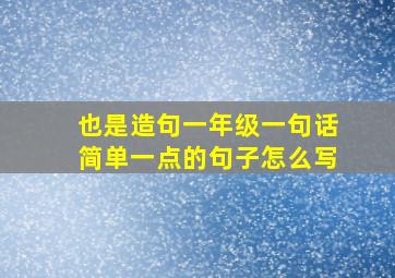 也是造句一年级一句话简单一点的句子怎么写