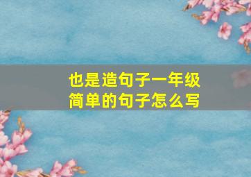 也是造句子一年级简单的句子怎么写