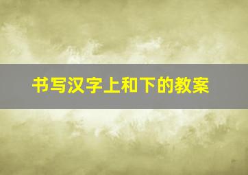 书写汉字上和下的教案