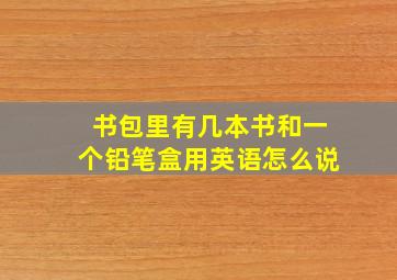 书包里有几本书和一个铅笔盒用英语怎么说