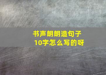 书声朗朗造句子10字怎么写的呀