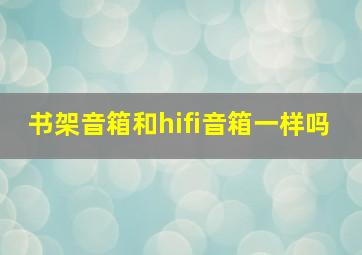 书架音箱和hifi音箱一样吗