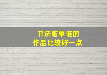 书法临摹谁的作品比较好一点