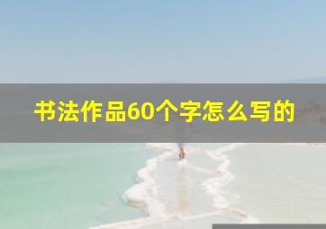 书法作品60个字怎么写的