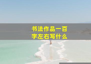 书法作品一百字左右写什么