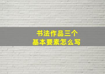 书法作品三个基本要素怎么写