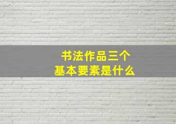 书法作品三个基本要素是什么