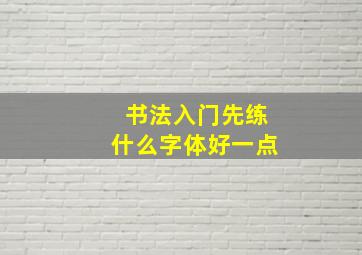 书法入门先练什么字体好一点