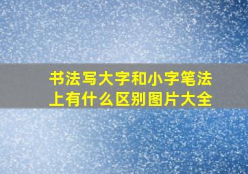 书法写大字和小字笔法上有什么区别图片大全