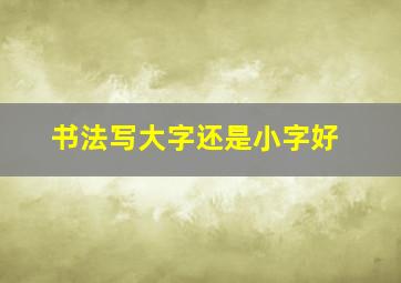 书法写大字还是小字好