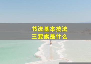 书法基本技法三要素是什么