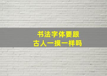 书法字体要跟古人一摸一样吗