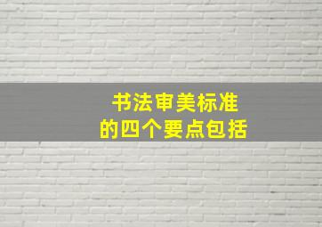 书法审美标准的四个要点包括