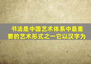 书法是中国艺术体系中最重要的艺术形式之一它以汉字为