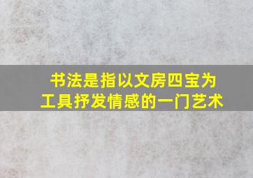 书法是指以文房四宝为工具抒发情感的一门艺术