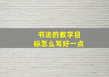 书法的教学目标怎么写好一点