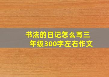 书法的日记怎么写三年级300字左右作文