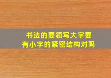 书法的要领写大字要有小字的紧密结构对吗