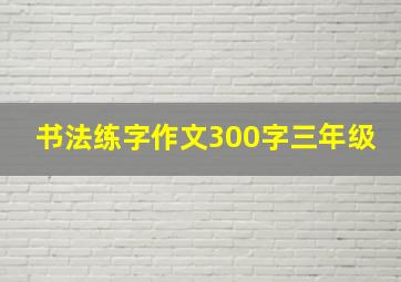 书法练字作文300字三年级