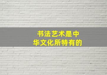 书法艺术是中华文化所特有的