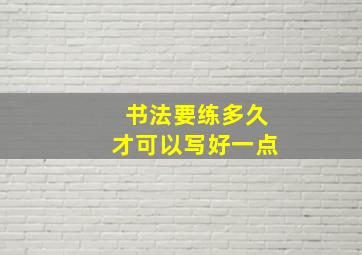 书法要练多久才可以写好一点