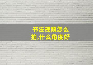 书法视频怎么拍,什么角度好