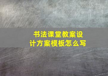 书法课堂教案设计方案模板怎么写