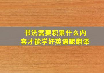 书法需要积累什么内容才能学好英语呢翻译