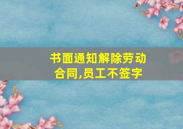 书面通知解除劳动合同,员工不签字