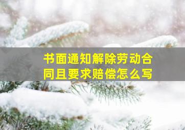 书面通知解除劳动合同且要求赔偿怎么写