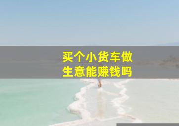 买个小货车做生意能赚钱吗