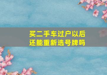 买二手车过户以后还能重新选号牌吗