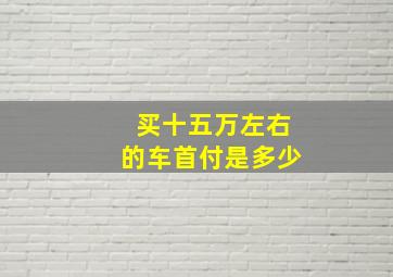 买十五万左右的车首付是多少