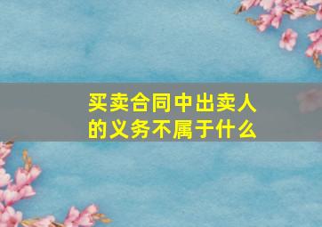 买卖合同中出卖人的义务不属于什么