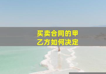 买卖合同的甲乙方如何决定