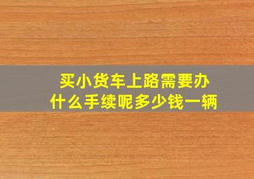 买小货车上路需要办什么手续呢多少钱一辆