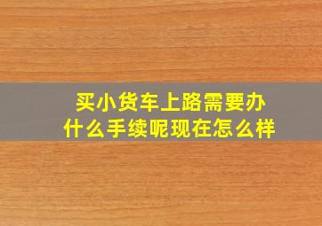 买小货车上路需要办什么手续呢现在怎么样