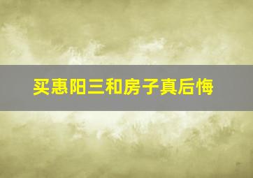 买惠阳三和房子真后悔