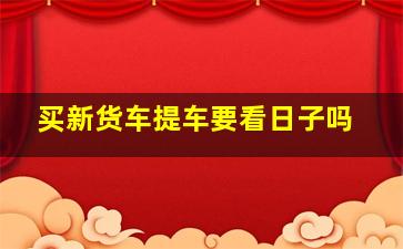 买新货车提车要看日子吗