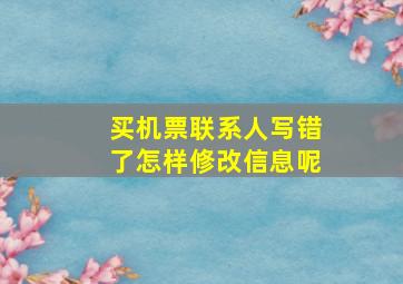 买机票联系人写错了怎样修改信息呢