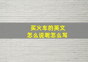 买火车的英文怎么说呢怎么写