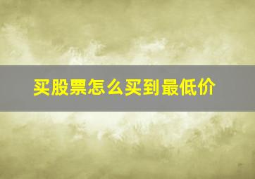 买股票怎么买到最低价