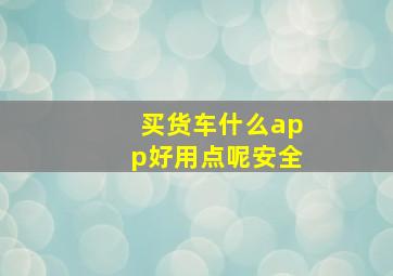 买货车什么app好用点呢安全